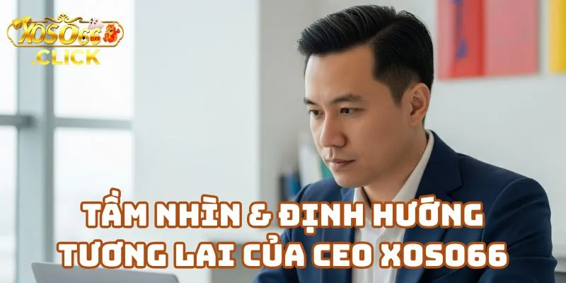 Tầm Nhìn & Định Hướng Tương Lai Của CEO Xoso66